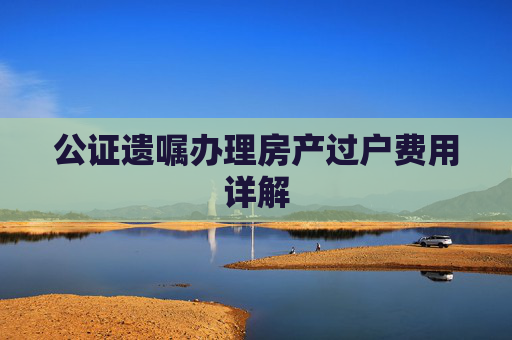 公证遗嘱办理房产过户费用详解