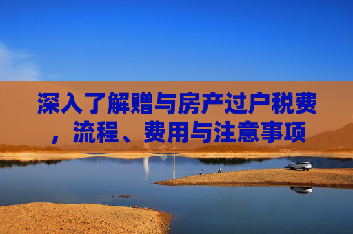 深入了解赠与房产过户税费，流程、费用与注意事项