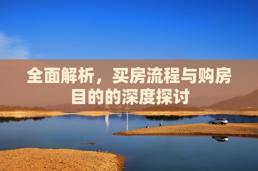 全面解析，买房流程与购房目的的深度探讨