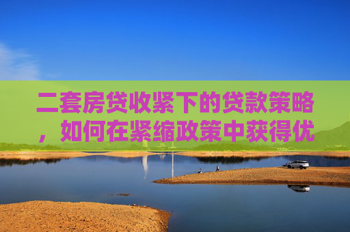 二套房贷收紧下的贷款策略，如何在紧缩政策中获得优势