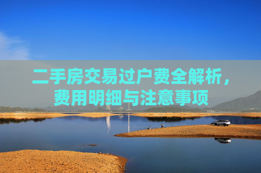 二手房交易过户费全解析，费用明细与注意事项