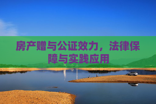 房产赠与公证效力，法律保障与实践应用