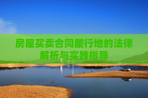 房屋买卖合同履行地的法律解析与实践指导