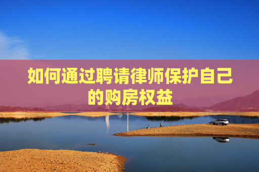 如何通过聘请律师保护自己的购房权益