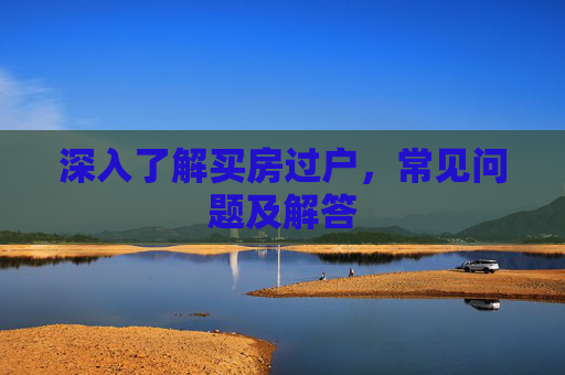 深入了解买房过户，常见问题及解答
