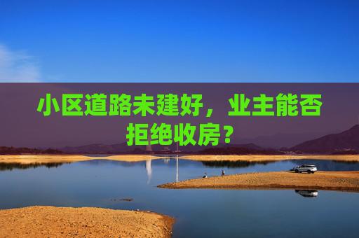小区道路未建好，业主能否拒绝收房？