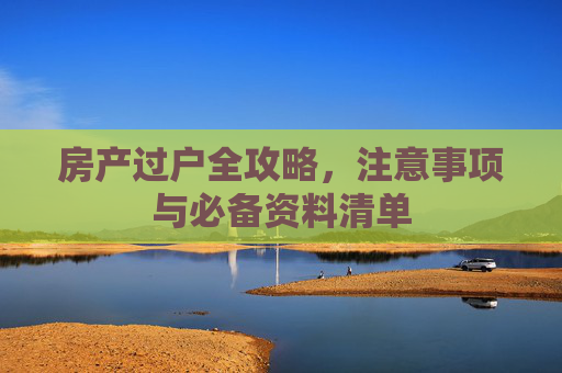 房产过户全攻略，注意事项与必备资料清单