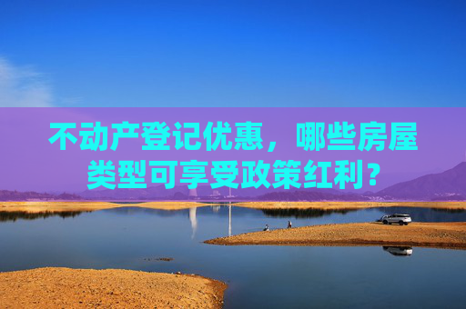 不动产登记优惠，哪些房屋类型可享受政策红利？