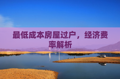 最低成本房屋过户，经济费率解析