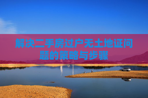 解决二手房过户无土地证问题的策略与步骤