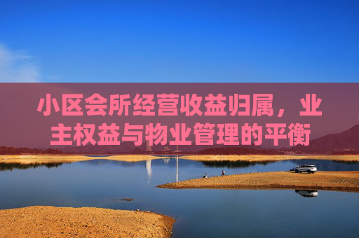 小区会所经营收益归属，业主权益与物业管理的平衡