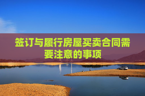 签订与履行房屋买卖合同需要注意的事项