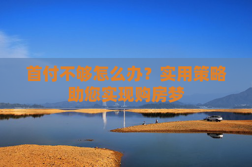 首付不够怎么办？实用策略助您实现购房梦
