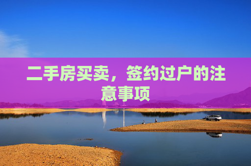 二手房买卖，签约过户的注意事项