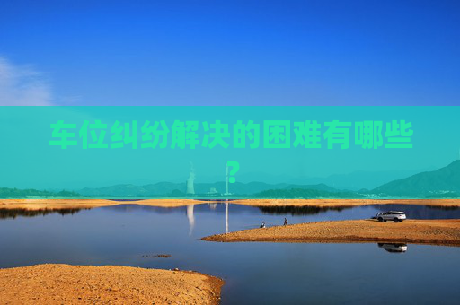 车位纠纷解决的困难有哪些？