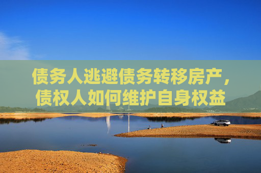 债务人逃避债务转移房产，债权人如何维护自身权益