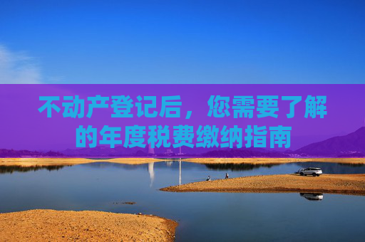 不动产登记后，您需要了解的年度税费缴纳指南
