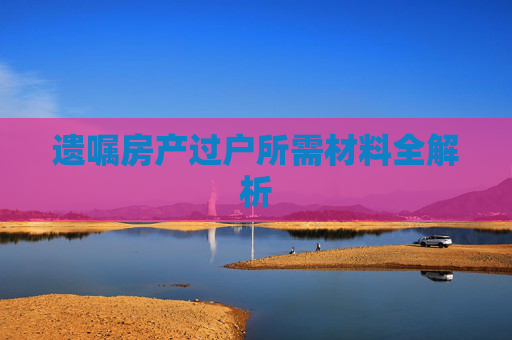 遗嘱房产过户所需材料全解析