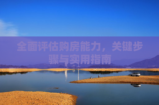 全面评估购房能力，关键步骤与实用指南