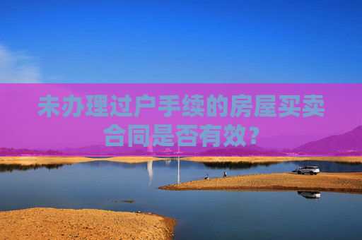 未办理过户手续的房屋买卖合同是否有效？
