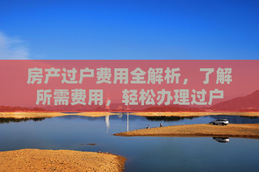 房产过户费用全解析，了解所需费用，轻松办理过户
