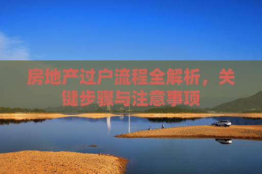 房地产过户流程全解析，关键步骤与注意事项