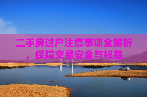 二手房过户注意事项全解析，保障交易安全与权益