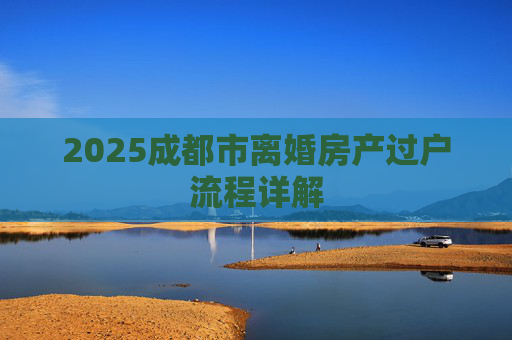 2025成都市离婚房产过户流程详解