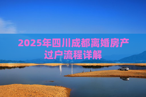 2025年四川成都离婚房产过户流程详解