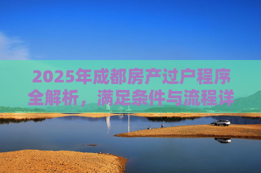 2025年成都房产过户程序全解析，满足条件与流程详解