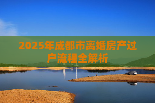 2025年成都市离婚房产过户流程全解析