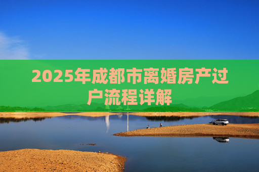 2025年成都市离婚房产过户流程详解