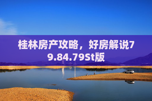 桂林房产攻略，好房解说79.84.79St版