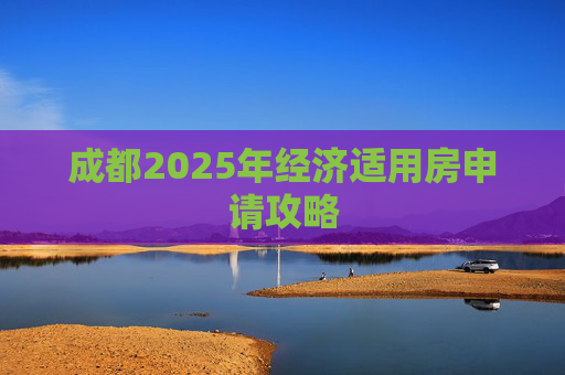 成都2025年经济适用房申请攻略
