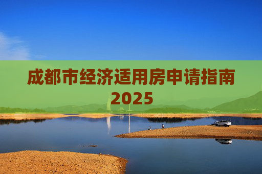 成都市经济适用房申请指南2025