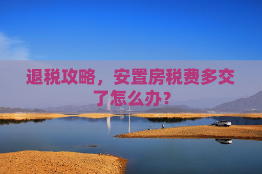 退税攻略，安置房税费多交了怎么办？