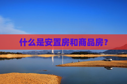 什么是安置房和商品房？