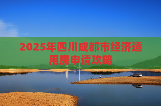 2025年四川成都市经济适用房申请攻略