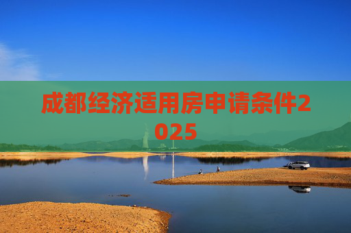 成都经济适用房申请条件2025