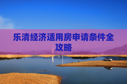 乐清经济适用房申请条件全攻略