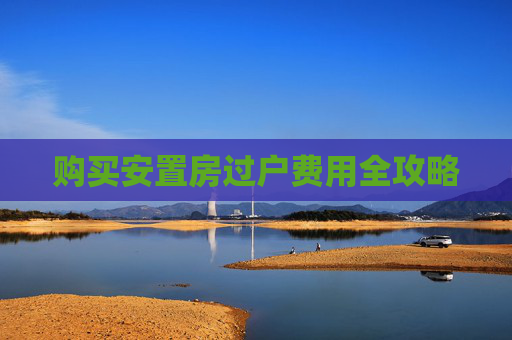购买安置房过户费用全攻略