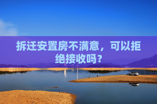 拆迁安置房不满意，可以拒绝接收吗？