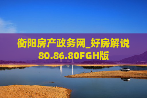 衡阳房产政务网_好房解说80.86.80FGH版