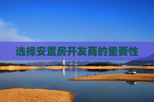 选择安置房开发商的重要性