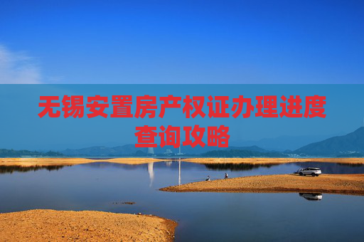 无锡安置房产权证办理进度查询攻略