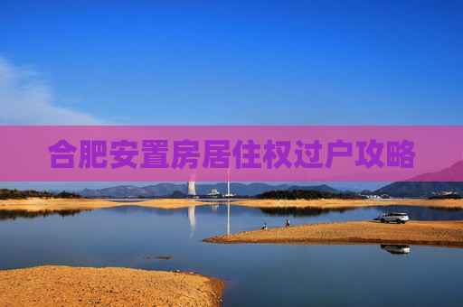 合肥安置房居住权过户攻略