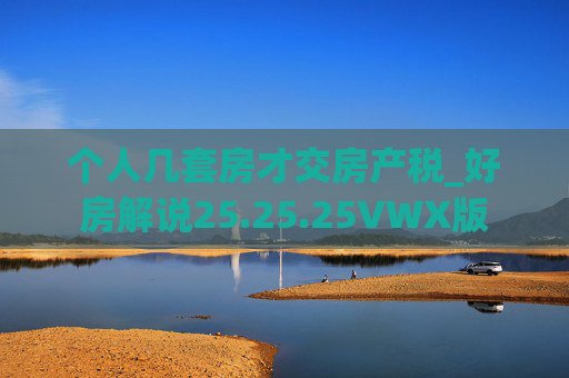 个人几套房才交房产税_好房解说25.25.25VWX版
