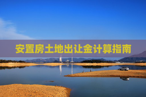 安置房土地出让金计算指南