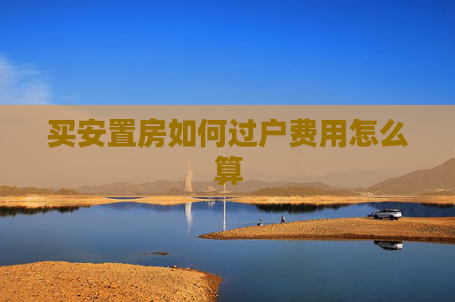 买安置房如何过户费用怎么算