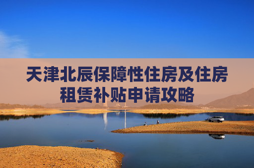 天津北辰保障性住房及住房租赁补贴申请攻略